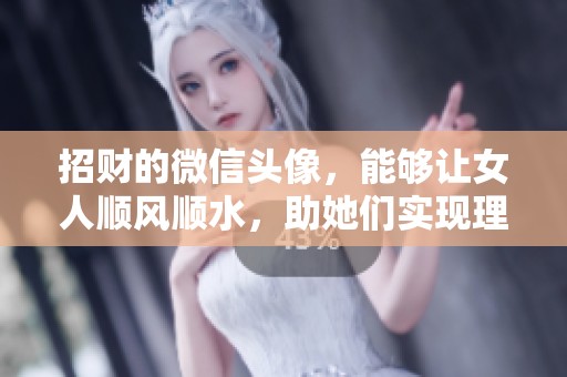 招财的微信头像，能够让女人顺风顺水，助她们实现理想生活