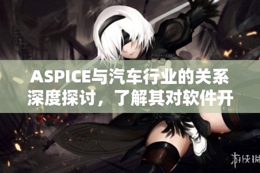 ASPICE与汽车行业的关系深度探讨，了解其对软件开发的影响与应用