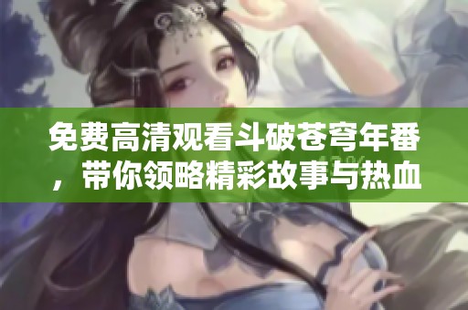 免费高清观看斗破苍穹年番，带你领略精彩故事与热血战斗