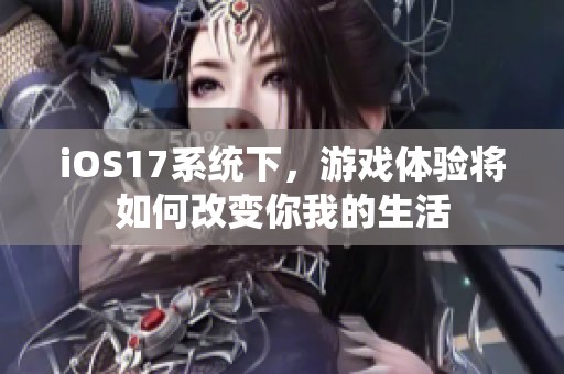 iOS17系统下，游戏体验将如何改变你我的生活
