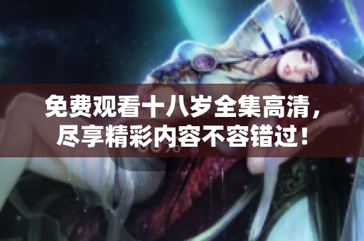 免费观看十八岁全集高清，尽享精彩内容不容错过！