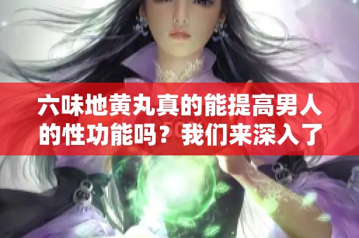 六味地黄丸真的能提高男人的性功能吗？我们来深入了解一下。