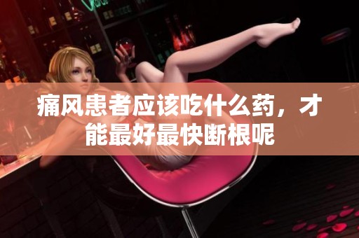 痛风患者应该吃什么药，才能最好最快断根呢