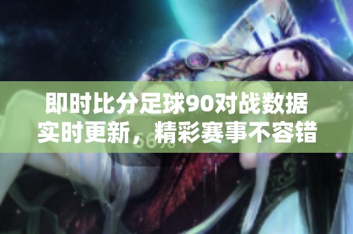 即时比分足球90对战数据实时更新，精彩赛事不容错过！
