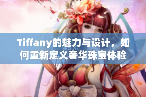 Tiffany的魅力与设计，如何重新定义奢华珠宝体验