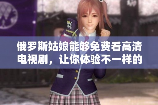 俄罗斯姑娘能够免费看高清电视剧，让你体验不一样的观剧乐趣