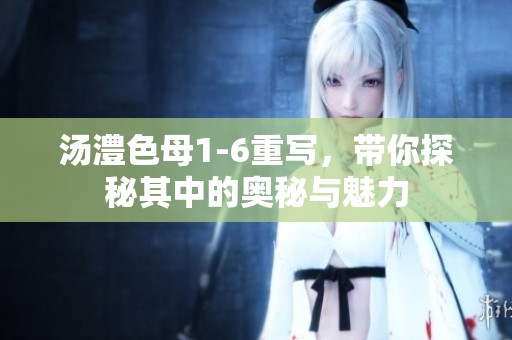 汤澧色母1-6重写，带你探秘其中的奥秘与魅力