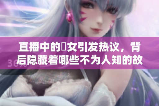 直播中的祼女引发热议，背后隐藏着哪些不为人知的故事呢