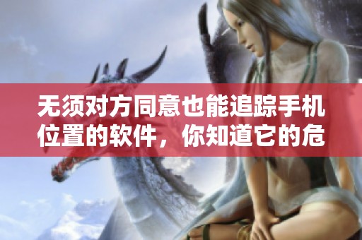 无须对方同意也能追踪手机位置的软件，你知道它的危害吗