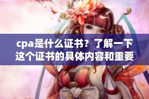 cpa是什么证书？了解一下这个证书的具体内容和重要性。