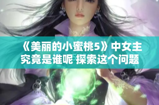 《美丽的小蜜桃5》中女主究竟是谁呢 探索这个问题满足你的好奇心
