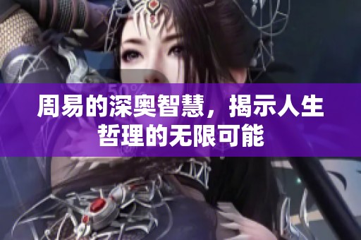 周易的深奥智慧，揭示人生哲理的无限可能