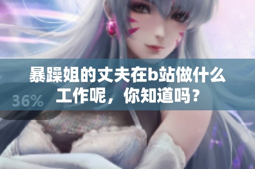 暴躁姐的丈夫在b站做什么工作呢，你知道吗？