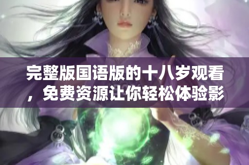 完整版国语版的十八岁观看，免费资源让你轻松体验影片魅力