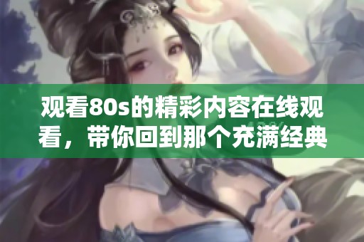 观看80s的精彩内容在线观看，带你回到那个充满经典的时代