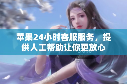苹果24小时客服服务，提供人工帮助让你更放心