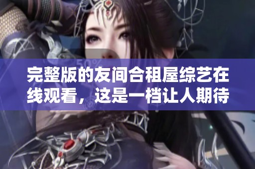 完整版的友间合租屋综艺在线观看，这是一档让人期待的节目！