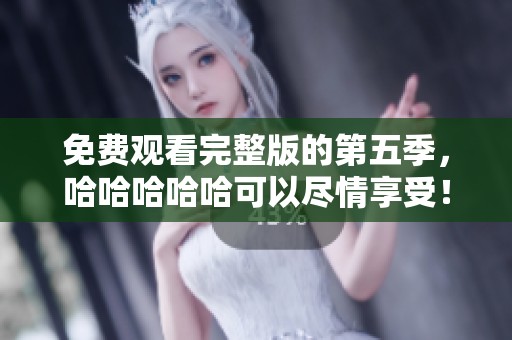 免费观看完整版的第五季，哈哈哈哈哈可以尽情享受！