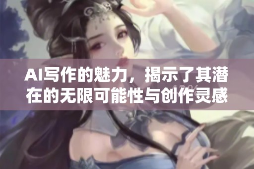 AI写作的魅力，揭示了其潜在的无限可能性与创作灵感