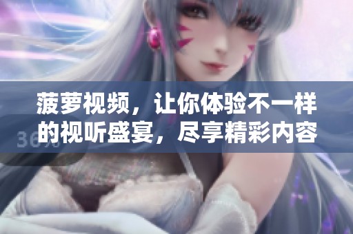 菠萝视频，让你体验不一样的视听盛宴，尽享精彩内容！