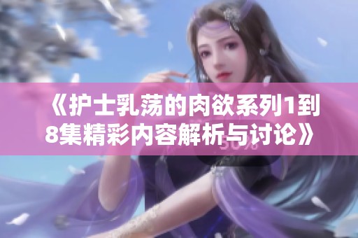 《护士乳荡的肉欲系列1到8集精彩内容解析与讨论》