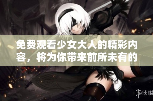 免费观看少女大人的精彩内容，将为你带来前所未有的体验