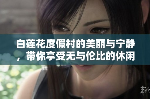 白莲花度假村的美丽与宁静，带你享受无与伦比的休闲时光