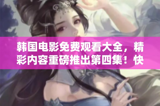韩国电影免费观看大全，精彩内容重磅推出第四集！快来体验不一样的观影乐趣！