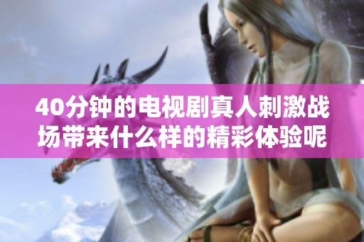 40分钟的电视剧真人刺激战场带来什么样的精彩体验呢