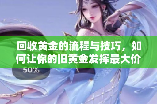 回收黄金的流程与技巧，如何让你的旧黄金发挥最大价值