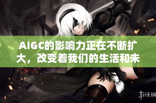 AIGC的影响力正在不断扩大，改变着我们的生活和未来发展方向。