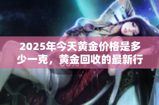 2025年今天黄金价格是多少一克，黄金回收的最新行情又如何呢