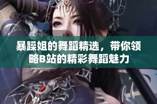暴躁姐的舞蹈精选，带你领略B站的精彩舞蹈魅力