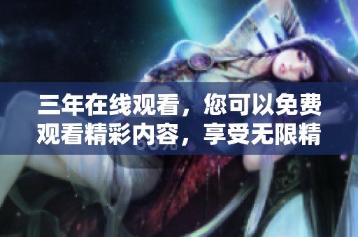 三年在线观看，您可以免费观看精彩内容，享受无限精彩体验！
