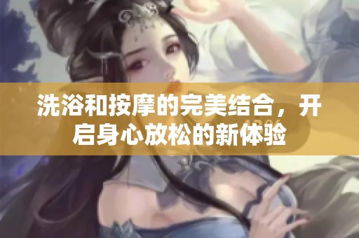 洗浴和按摩的完美结合，开启身心放松的新体验