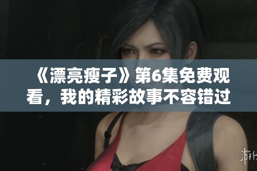 《漂亮瘦子》第6集免费观看，我的精彩故事不容错过！