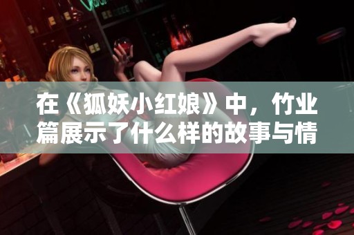 在《狐妖小红娘》中，竹业篇展示了什么样的故事与情感呢