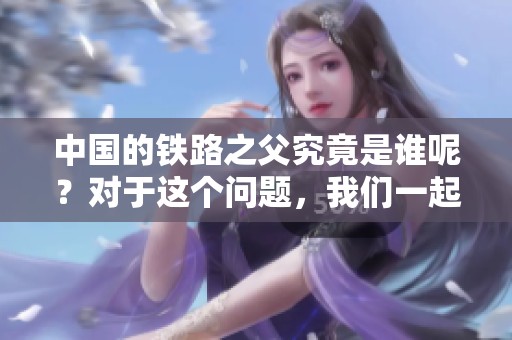 中国的铁路之父究竟是谁呢？对于这个问题，我们一起来探讨一下。