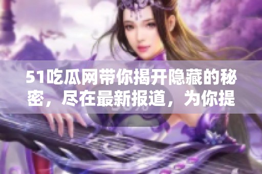 51吃瓜网带你揭开隐藏的秘密，尽在最新报道，为你提供最热消息