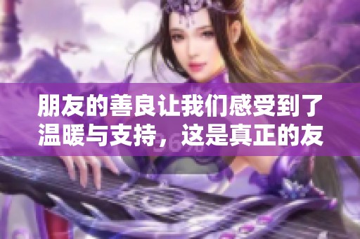 朋友的善良让我们感受到了温暖与支持，这是真正的友谊所在