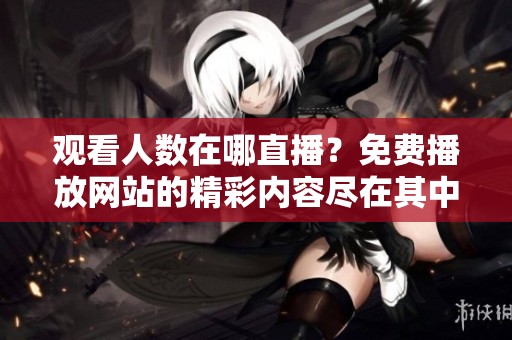 观看人数在哪直播？免费播放网站的精彩内容尽在其中