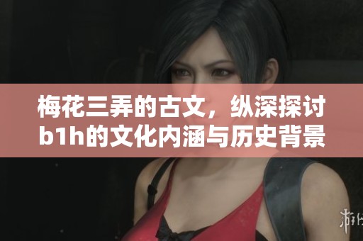 梅花三弄的古文，纵深探讨b1h的文化内涵与历史背景