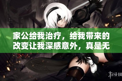 家公给我治疗，给我带来的改变让我深感意外，真是无微不至的关心。
