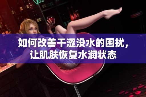 如何改善干涩没水的困扰，让肌肤恢复水润状态