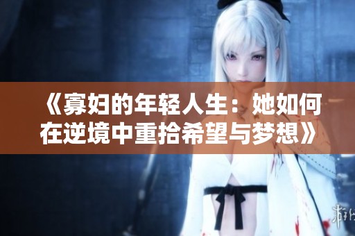 《寡妇的年轻人生：她如何在逆境中重拾希望与梦想》