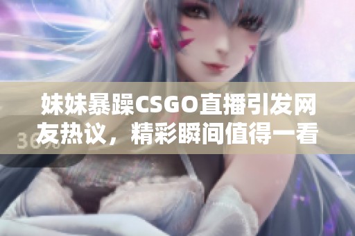 妹妹暴躁CSGO直播引发网友热议，精彩瞬间值得一看！