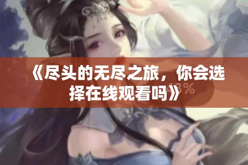 《尽头的无尽之旅，你会选择在线观看吗》