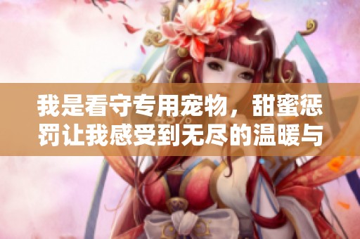 我是看守专用宠物，甜蜜惩罚让我感受到无尽的温暖与痛苦