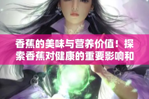 香蕉的美味与营养价值！探索香蕉对健康的重要影响和多种食用方式