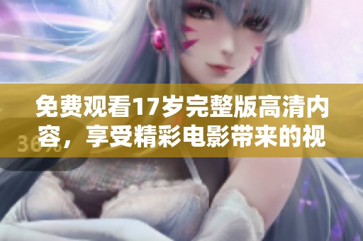 免费观看17岁完整版高清内容，享受精彩电影带来的视听盛宴